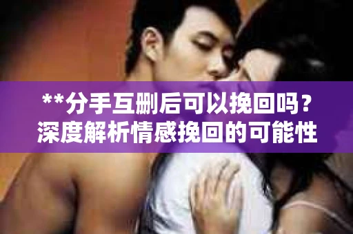 **分手互删后可以挽回吗？深度解析情感挽回的可能性**