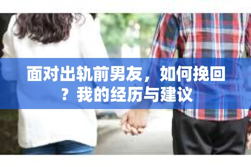 面对出轨前男友，如何挽回？我的经历与建议