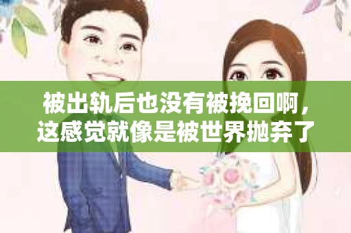 被出轨后也没有被挽回啊，这感觉就像是被世界抛弃了一样。我曾经也经历过这样的事情，那种心如刀割的痛，至今仍记忆犹新。今天，我想和大家聊聊这个话题，希望能给那些正在经历或者曾经经历过类似痛苦的人一些安慰和帮助。