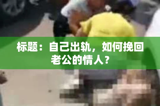 标题：自己出轨，如何挽回老公的情人？