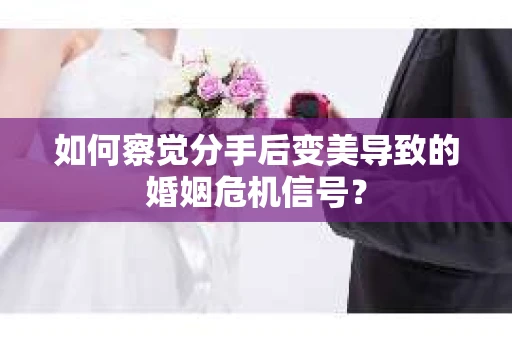 如何察觉分手后变美导致的婚姻危机信号？