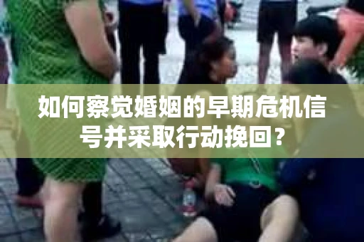 如何察觉婚姻的早期危机信号并采取行动挽回？