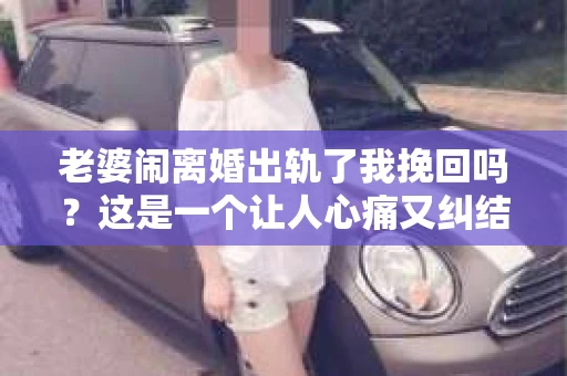 老婆闹离婚出轨了我挽回吗？这是一个让人心痛又纠结的问题。在这个问题上，我想要和大家分享一些我的看法和经验。