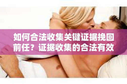 如何合法收集关键证据挽回前任?证据收集的合法有效方案 如何合法收集关键证据挽回前任?证据收集的合法有效方案