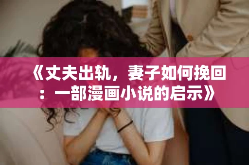 《丈夫出轨，妻子如何挽回：一部漫画小说的启示》