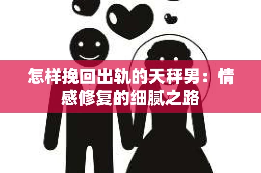 怎样挽回出轨的天秤男：情感修复的细腻之路