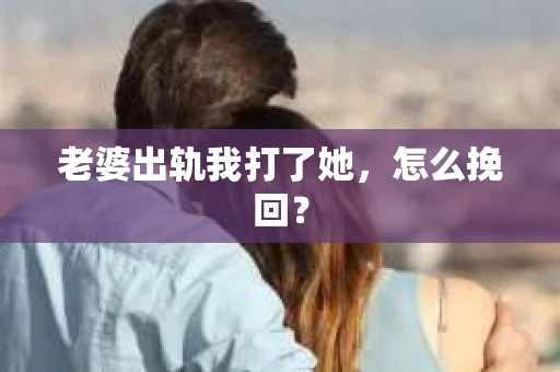 老婆出轨我打了她，怎么挽回？