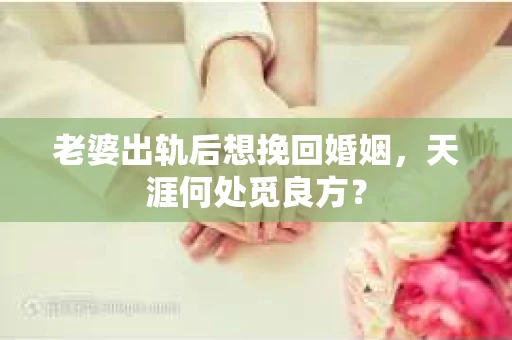 老婆出轨后想挽回婚姻，天涯何处觅良方？