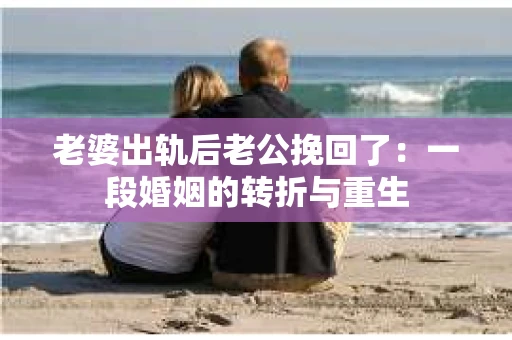 老婆出轨后老公挽回了：一段婚姻的转折与重生