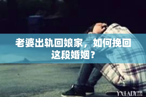 老婆出轨回娘家，如何挽回这段婚姻？