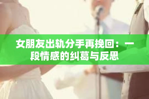 女朋友出轨分手再挽回：一段情感的纠葛与反思