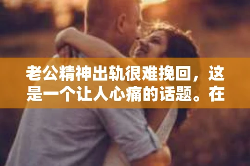老公精神出轨很难挽回，这是一个让人心痛的话题。在婚姻生活中，当一方发现另一半精神出轨时，往往会产生强烈的痛苦和困惑。那么，面对这种情况，我们该如何应对呢？今天，就让我们一起来探讨一下这个问题。