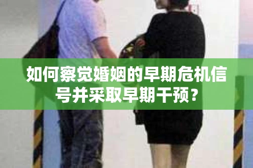 如何察觉婚姻的早期危机信号并采取早期干预？