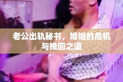 老公出轨秘书，婚姻的危机与挽回之道
