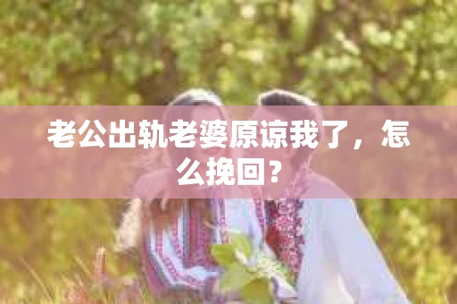 老公出轨老婆原谅我了，怎么挽回？