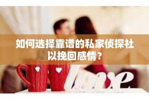 如何选择靠谱的私家侦探社以挽回感情？