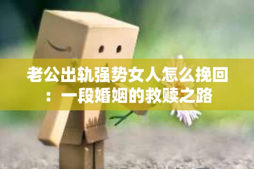 老公出轨强势女人怎么挽回：一段婚姻的救赎之路