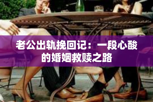 老公出轨挽回记：一段心酸的婚姻救赎之路