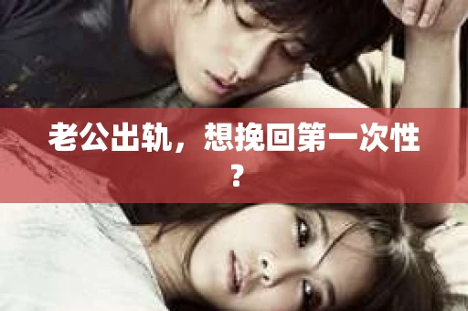 老公出轨，想挽回第一次性？