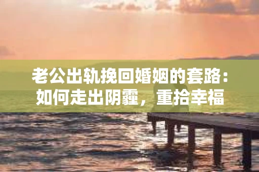 老公出轨挽回婚姻的套路：如何走出阴霾，重拾幸福