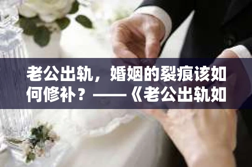 老公出轨，婚姻的裂痕该如何修补？——《老公出轨如何挽回的书》带你走出困境