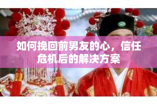 如何挽回前男友的心，信任危机后的解决方案