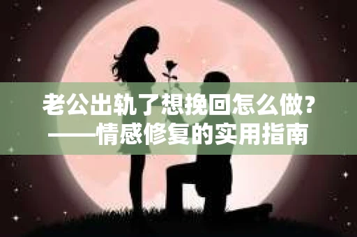 老公出轨了想挽回怎么做？——情感修复的实用指南