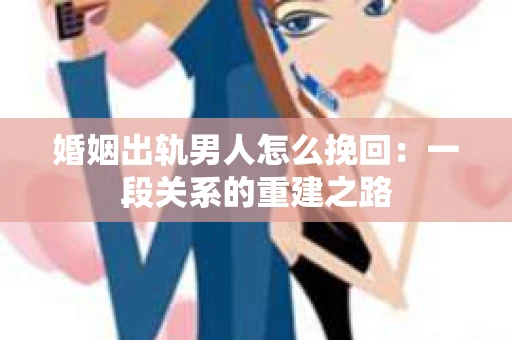 婚姻出轨男人怎么挽回：一段关系的重建之路