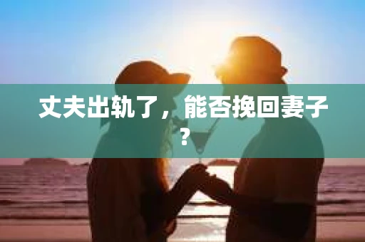 丈夫出轨了，能否挽回妻子？