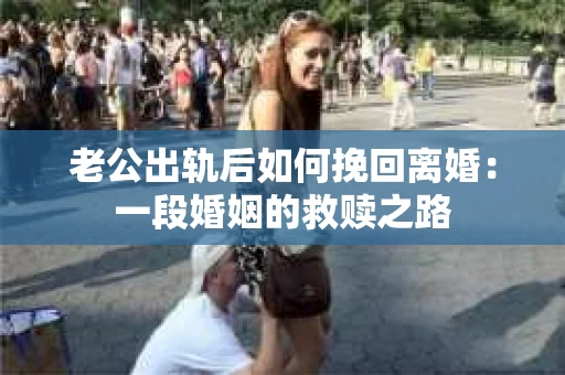 老公出轨后如何挽回离婚：一段婚姻的救赎之路