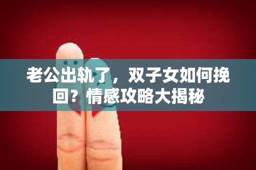 老公出轨了，双子女如何挽回？情感攻略大揭秘