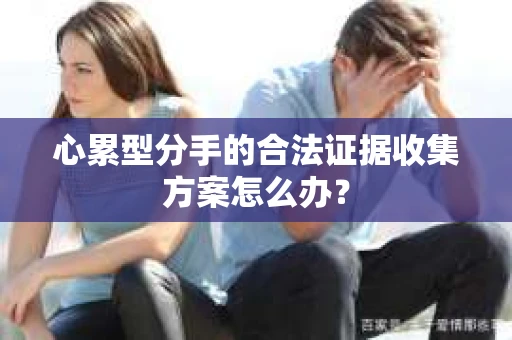 心累型分手的合法证据收集方案怎么办？
