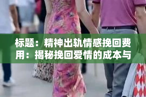 标题：精神出轨情感挽回费用：揭秘挽回爱情的成本与价值