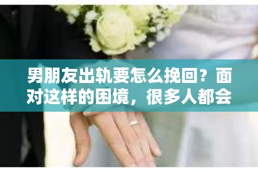男朋友出轨要怎么挽回？面对这样的困境，很多人都会感到无助和痛苦。但请相信，无论情况多么复杂，总有解决问题的方法。今天，就让我来和大家聊聊，当男朋友出轨时，我们应该如何挽回这段感情。