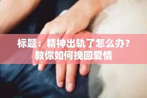 标题：精神出轨了怎么办？教你如何挽回爱情