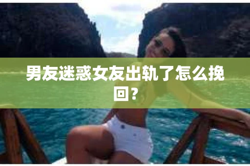 男友迷惑女友出轨了怎么挽回？