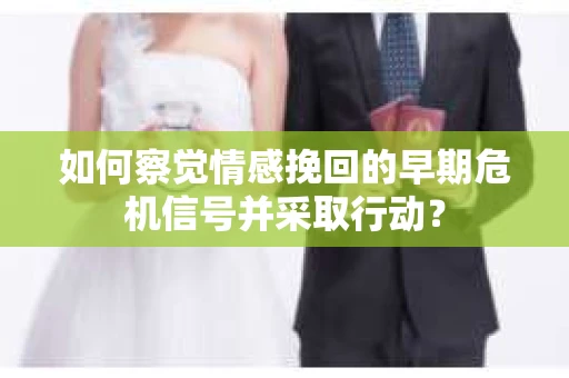 如何察觉情感挽回的早期危机信号并采取行动？