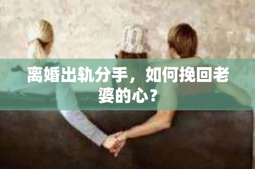 离婚出轨分手，如何挽回老婆的心？