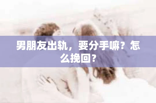 男朋友出轨，要分手嘛？怎么挽回？