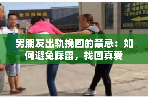 男朋友出轨挽回的禁忌：如何避免踩雷，找回真爱
