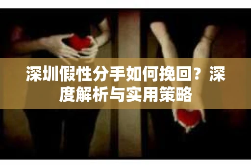 深圳假性分手如何挽回？深度解析与实用策略