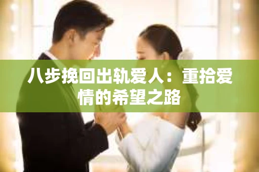 八步挽回出轨爱人：重拾爱情的希望之路