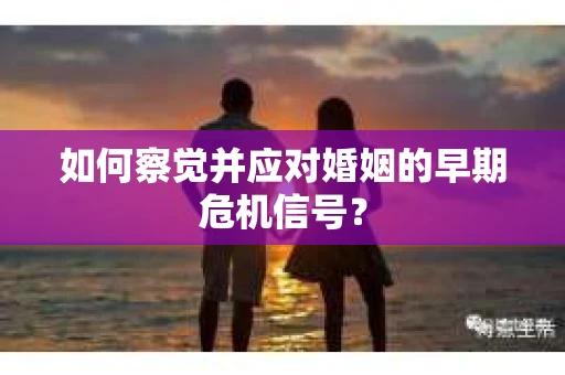 如何察觉并应对婚姻的早期危机信号？
