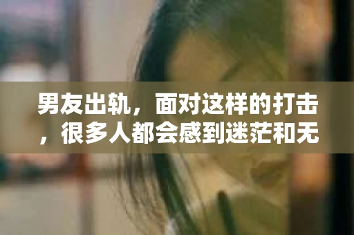 男友出轨，面对这样的打击，很多人都会感到迷茫和无助。那么，男友出轨后，我们该怎么办呢？如何挽回这段感情？今天，就让我来和大家聊聊这个问题。