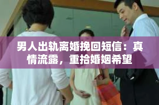 男人出轨离婚挽回短信：真情流露，重拾婚姻希望
