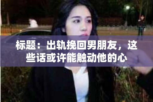标题：出轨挽回男朋友，这些话或许能触动他的心