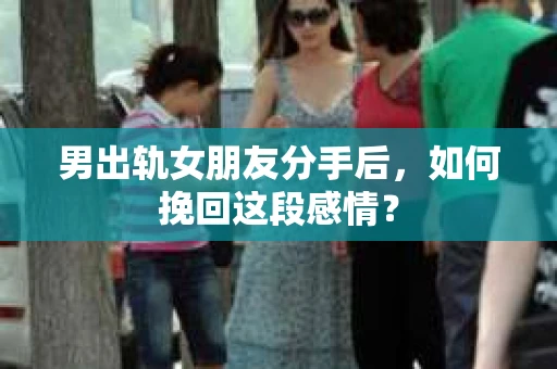男出轨女朋友分手后，如何挽回这段感情？