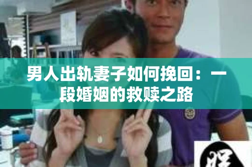 男人出轨妻子如何挽回：一段婚姻的救赎之路