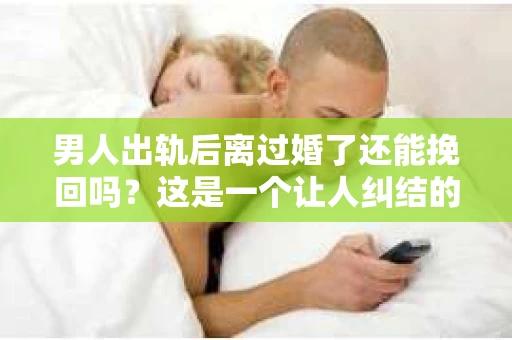 男人出轨后离过婚了还能挽回吗？这是一个让人纠结的问题。在这个充满变数的世界里，婚姻的稳固性似乎变得越来越难以保证。那么，当一个男人出轨后离婚了，他还有机会挽回这段婚姻吗？今天，我们就来探讨一下这个问题。