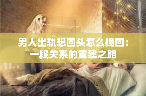 男人出轨想回头怎么挽回：一段关系的重建之路
